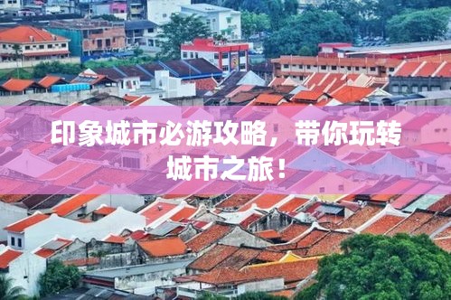 印象城市必游攻略，带你玩转城市之旅！