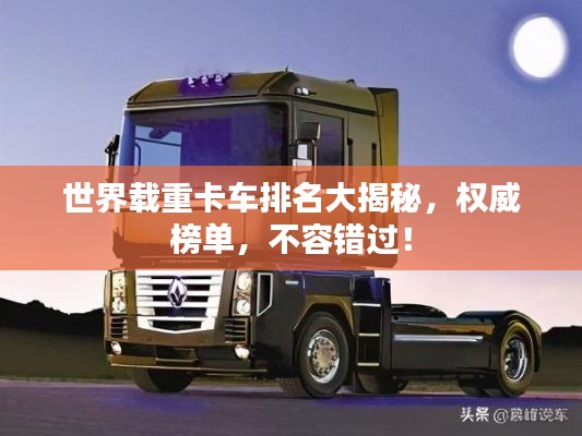 世界载重卡车排名大揭秘，权威榜单，不容错过！