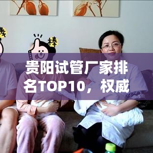贵阳试管厂家排名TOP10，权威榜单揭晓！