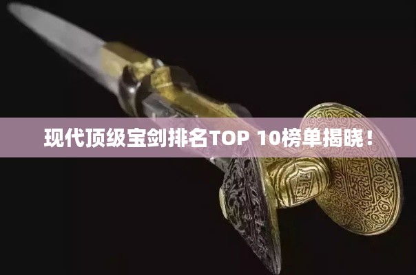 现代顶级宝剑排名TOP 10榜单揭晓！