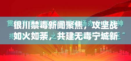 银川禁毒新闻聚焦，攻坚战如火如荼，共建无毒宁城新篇章