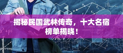 揭秘民国武林传奇，十大名宿榜单揭晓！