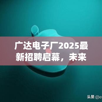 广达电子厂2025最新招聘启幕，未来职业发展，无限可能等你来探