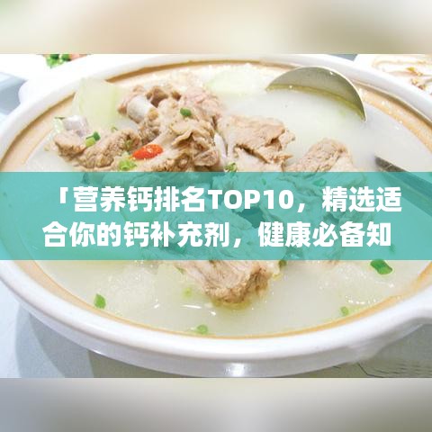 「营养钙排名TOP10，精选适合你的钙补充剂，健康必备知识」