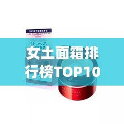 女土面霜排行榜TOP10，精选女性护肤佳品，肌肤焕新必备！