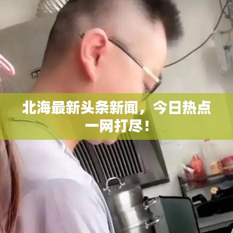 北海最新头条新闻，今日热点一网打尽！
