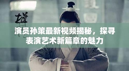 演员孙策最新视频揭秘，探寻表演艺术新篇章的魅力