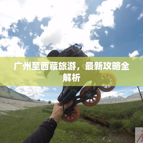 广州至西藏旅游，最新攻略全解析