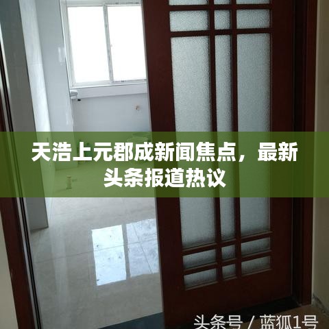 天浩上元郡成新闻焦点，最新头条报道热议