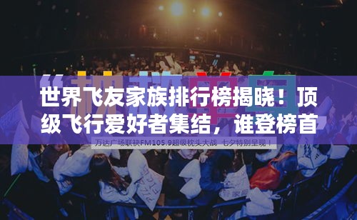世界飞友家族排行榜揭晓！顶级飞行爱好者集结，谁登榜首？