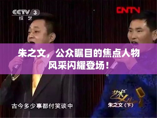 朱之文，公众瞩目的焦点人物风采闪耀登场！