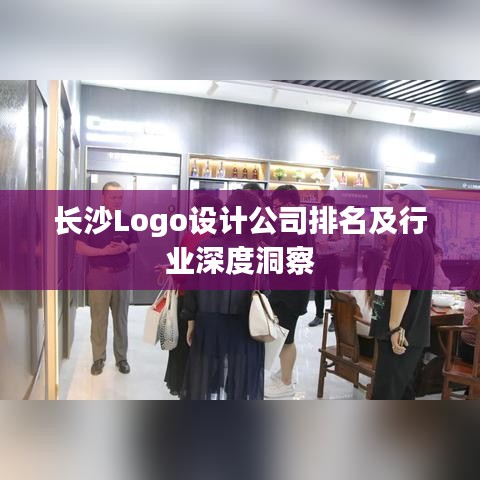长沙Logo设计公司排名及行业深度洞察