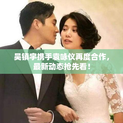 吴镇宇携手袁咏仪再度合作，最新动态抢先看！