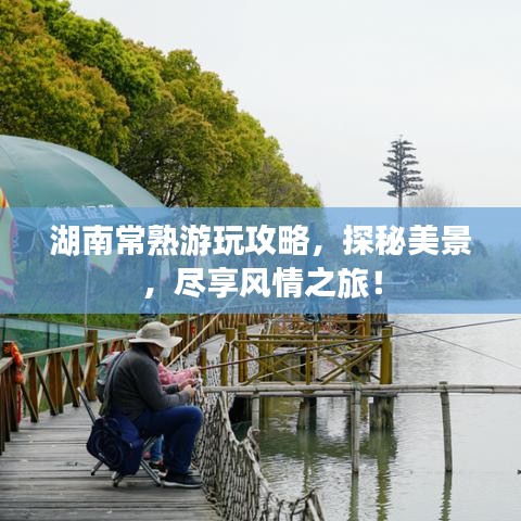 湖南常熟游玩攻略，探秘美景，尽享风情之旅！