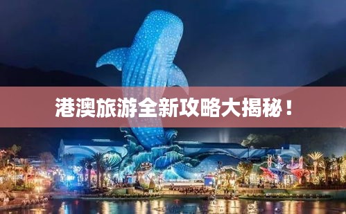 港澳旅游全新攻略大揭秘！