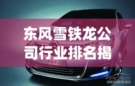 东风雪铁龙公司行业排名揭秘，揭秘其在汽车行业的地位与竞争力