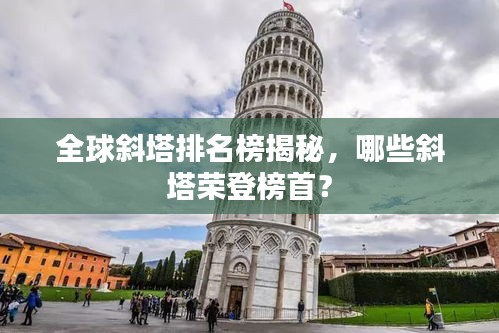 全球斜塔排名榜揭秘，哪些斜塔荣登榜首？