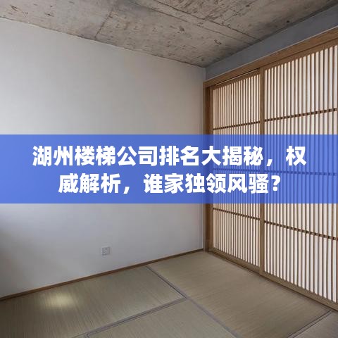 湖州楼梯公司排名大揭秘，权威解析，谁家独领风骚？