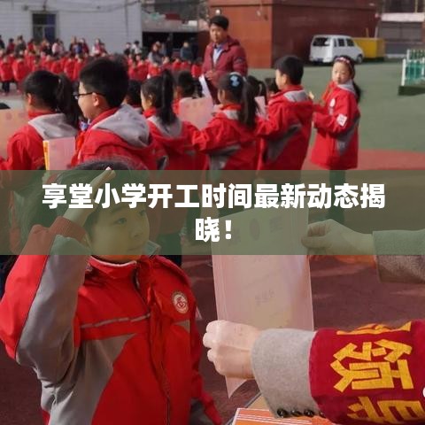 享堂小学开工时间最新动态揭晓！