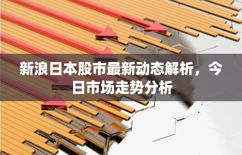新浪日本股市最新动态解析，今日市场走势分析