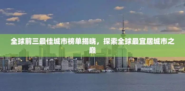 全球前三最佳城市榜单揭晓，探索全球最宜居城市之巅