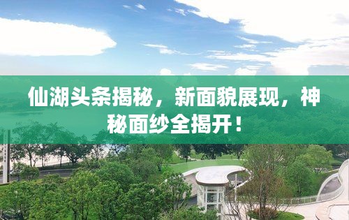 仙湖头条揭秘，新面貌展现，神秘面纱全揭开！