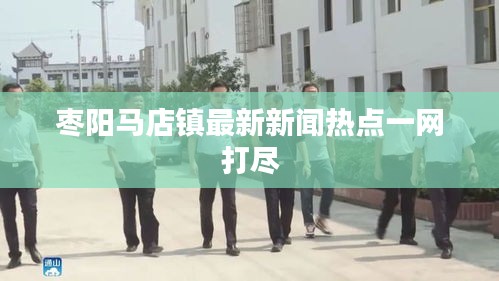 枣阳马店镇最新新闻热点一网打尽