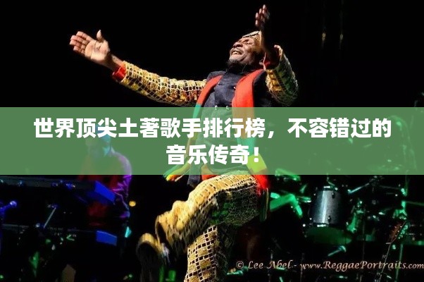 世界顶尖土著歌手排行榜，不容错过的音乐传奇！