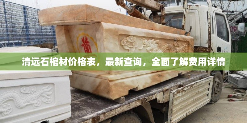 清远石棺材价格表，最新查询，全面了解费用详情