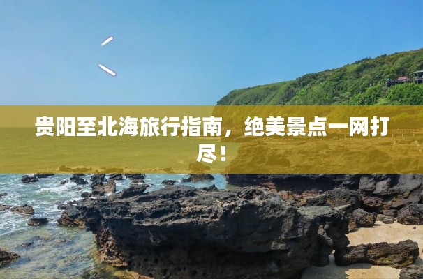 贵阳至北海旅行指南，绝美景点一网打尽！