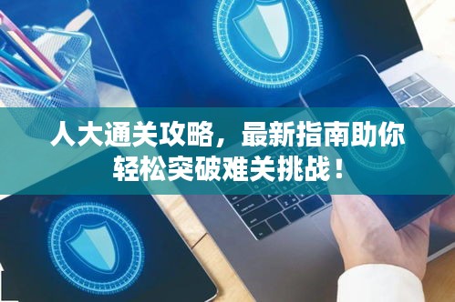 人大通关攻略，最新指南助你轻松突破难关挑战！