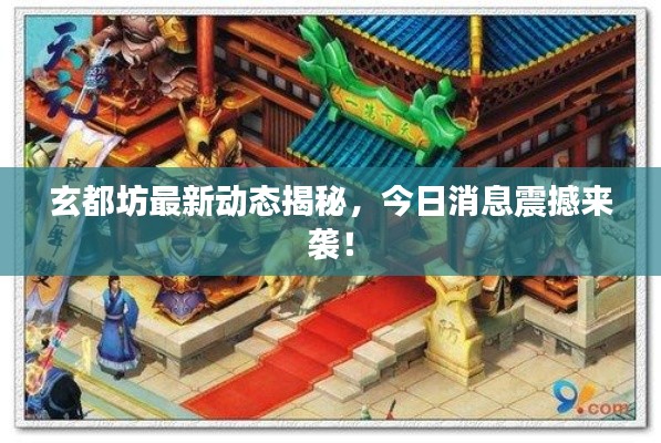 玄都坊最新动态揭秘，今日消息震撼来袭！