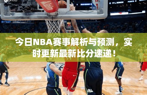今日NBA赛事解析与预测，实时更新最新比分速递！