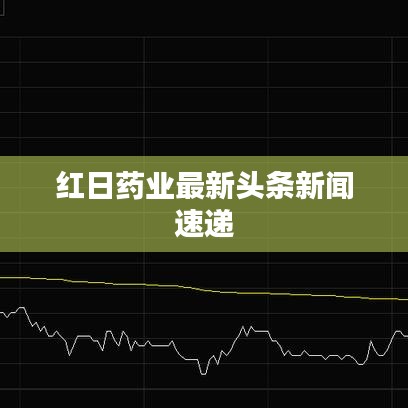 红日药业最新头条新闻速递