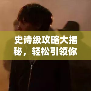 史诗级攻略大揭秘，轻松引领你成为大师级玩家！