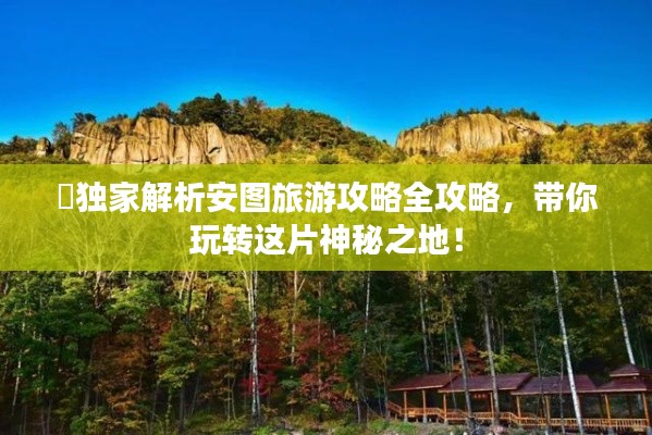 ​独家解析安图旅游攻略全攻略，带你玩转这片神秘之地！
