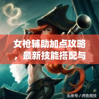 女枪辅助加点攻略，最新技能搭配与运用策略