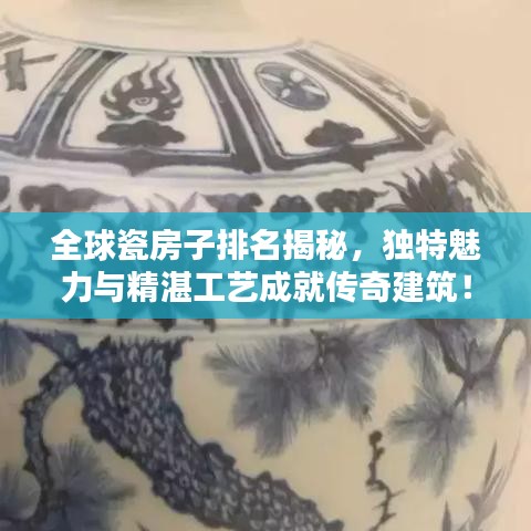 全球瓷房子排名揭秘，独特魅力与精湛工艺成就传奇建筑！
