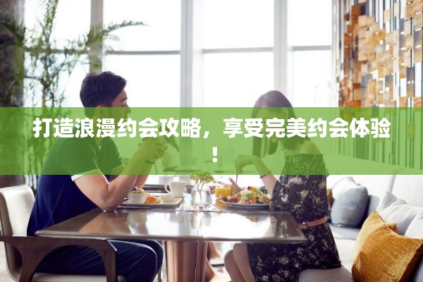 打造浪漫约会攻略，享受完美约会体验！