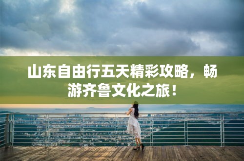 山东自由行五天精彩攻略，畅游齐鲁文化之旅！