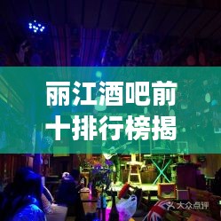 丽江酒吧前十排行榜揭晓，夜色璀璨明珠榜单出炉！