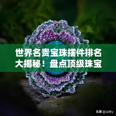 世界名贵宝珠摆件排名大揭秘！盘点顶级珠宝摆件风采