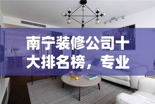南宁装修公司十大排名榜，专业护航家居装修！