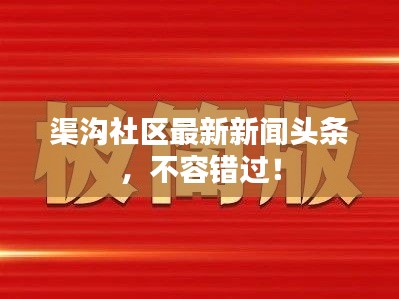 渠沟社区最新新闻头条，不容错过！