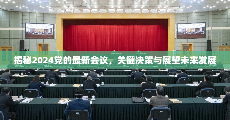 揭秘2024党的最新会议，关键决策与展望未来发展