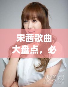 宋茜歌曲大盘点，必听经典，百度收录火热推荐！