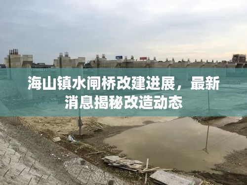 海山镇水闸桥改建进展，最新消息揭秘改造动态