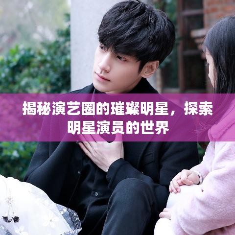 揭秘演艺圈的璀璨明星，探索明星演员的世界