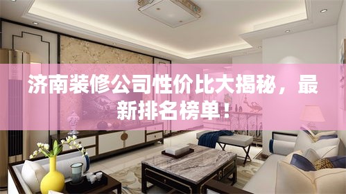 济南装修公司性价比大揭秘，最新排名榜单！
