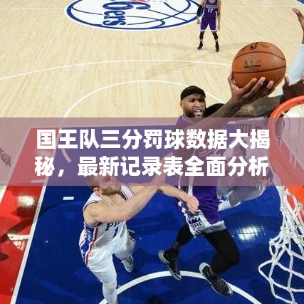 国王队三分罚球数据大揭秘，最新记录表全面分析